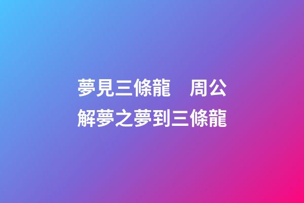 夢見三條龍　周公解夢之夢到三條龍